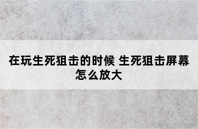 在玩生死狙击的时候 生死狙击屏幕怎么放大